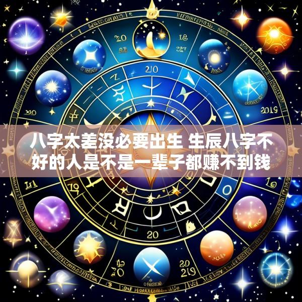 八字太差没必要出生 生辰八字不好的人是不是一辈子都赚不到钱