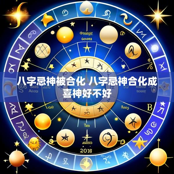 八字忌神被合化 八字忌神合化成喜神好不好