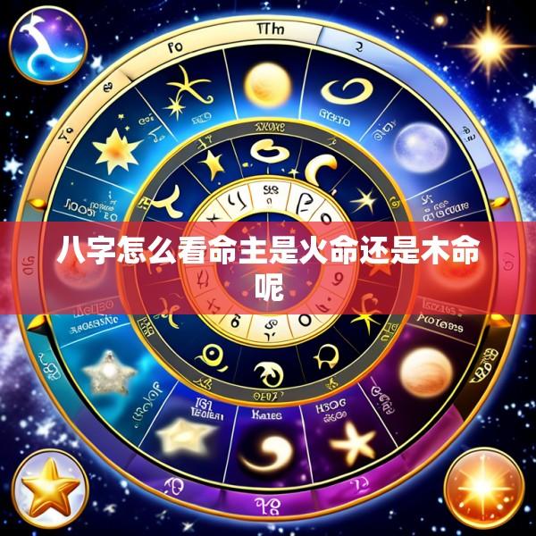 八字怎么看命主是火命还是木命呢