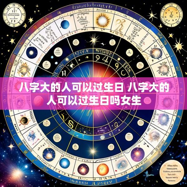 八字大的人可以过生日 八字大的人可以过生日吗女生