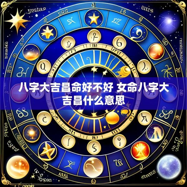 八字大吉昌命好不好 女命八字大吉昌什么意思