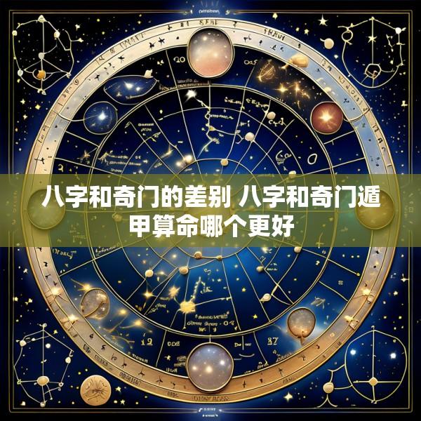八字和奇门的差别 八字和奇门遁甲算命哪个更好
