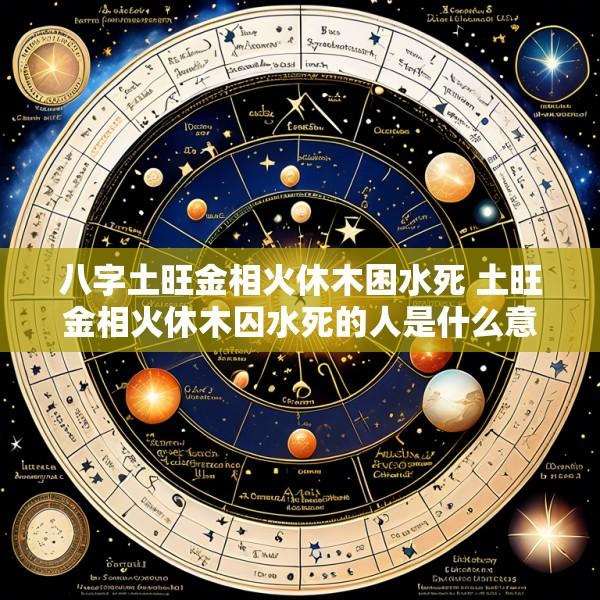 八字土旺金相火休木困水死 土旺金相火休木囚水死的人是什么意思