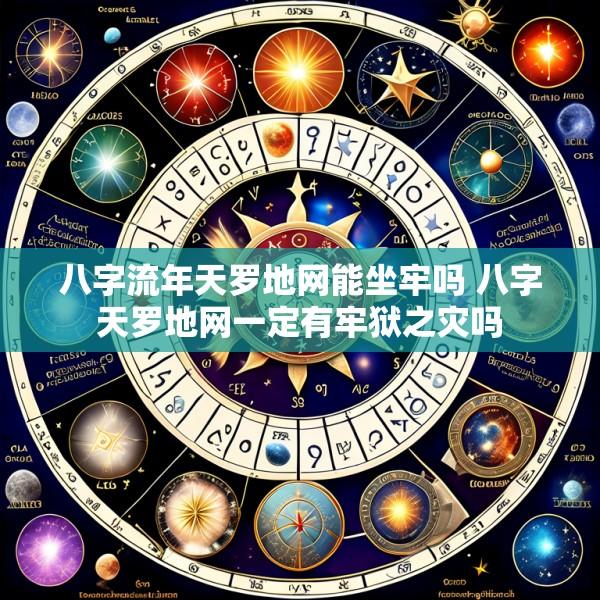 八字流年天罗地网能坐牢吗 八字天罗地网一定有牢狱之灾吗