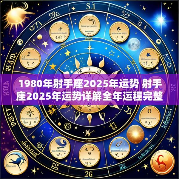 1980年射手座2025年运势 射手座2025年运势详解全年运程完整版