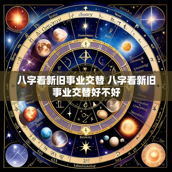 八字看新旧事业交替 八字看新旧事业交替好不好