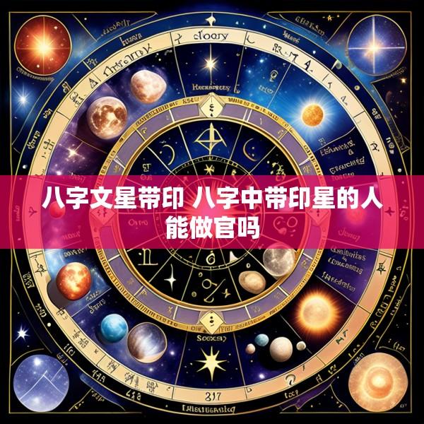 八字文星带印 八字中带印星的人能做官吗
