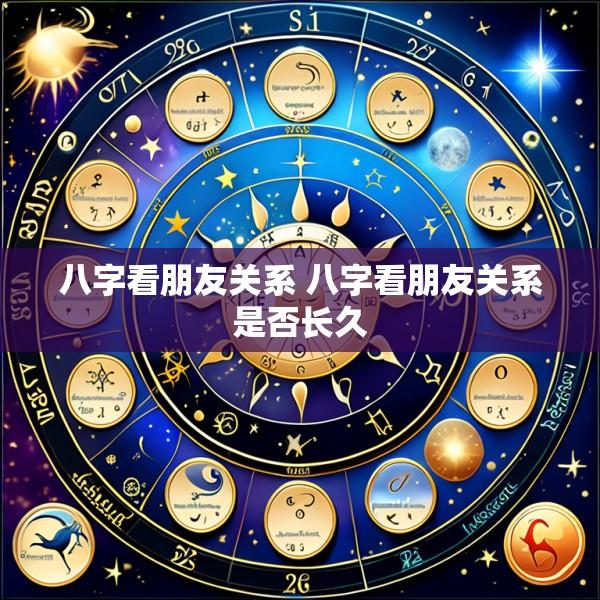 八字看朋友关系 八字看朋友关系是否长久