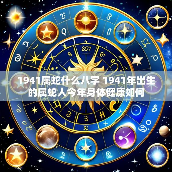1941属蛇什么八字 1941年出生的属蛇人今年身体健康如何