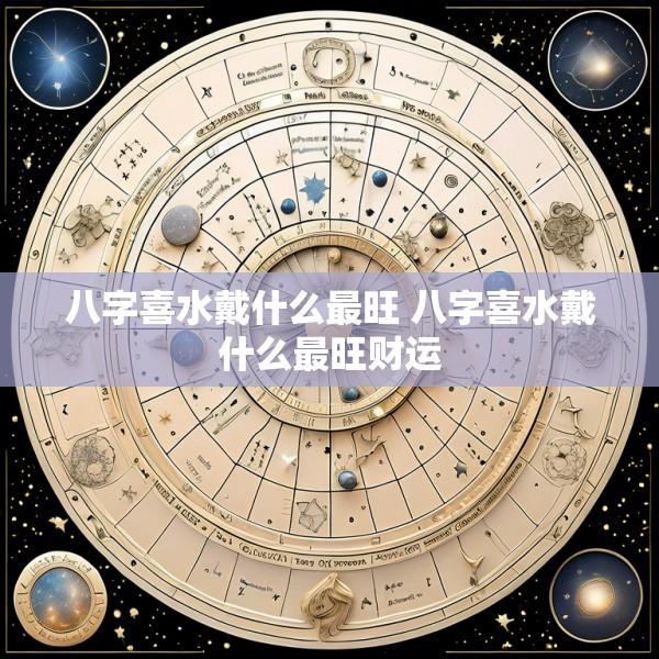 八字喜水戴什么最旺 八字喜水戴什么最旺财运