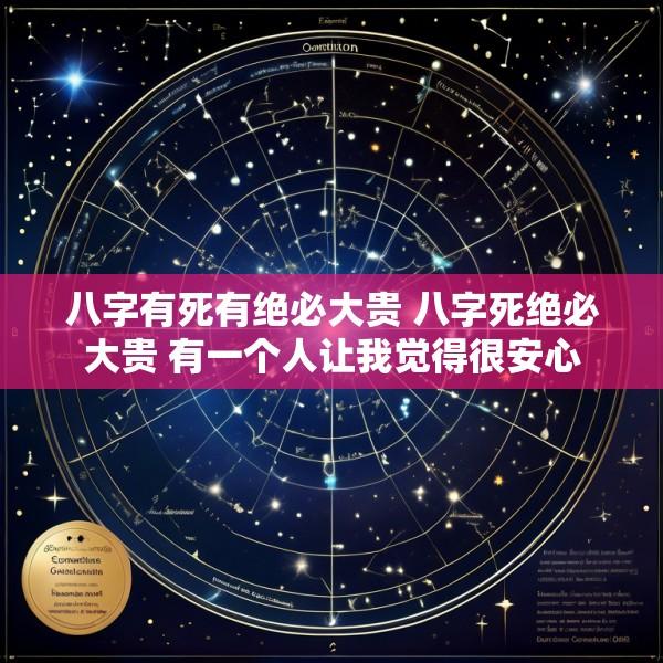 八字有死有绝必大贵 八字死绝必大贵 有一个人让我觉得很安心