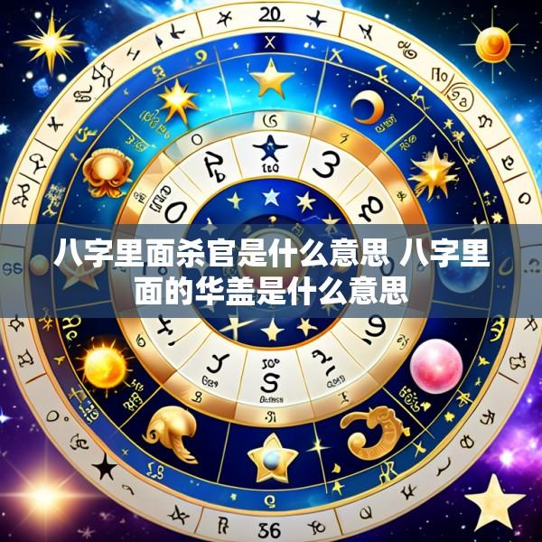 八字里面杀官是什么意思 八字里面的华盖是什么意思