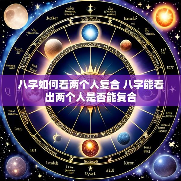 八字如何看两个人复合 八字能看出两个人是否能复合