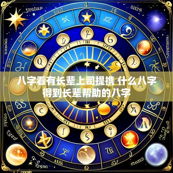 八字看有长辈上司提携 什么八字得到长辈帮助的八字