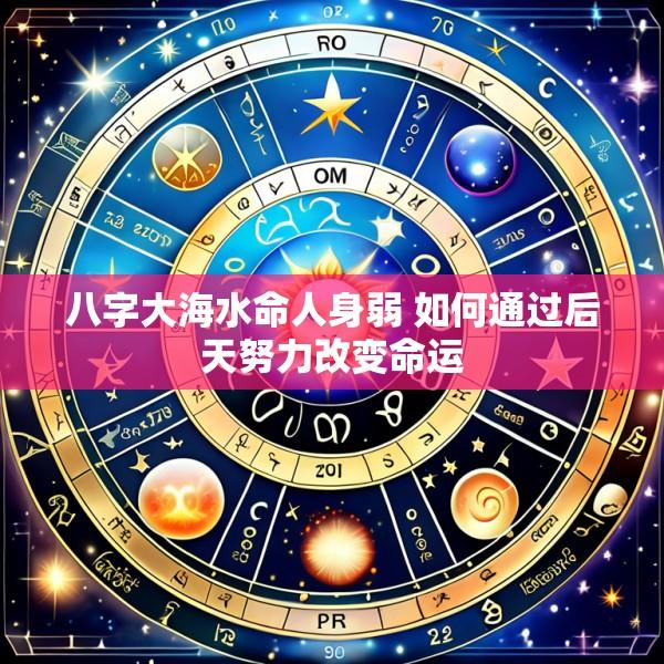 八字大海水命人身弱 如何通过后天努力改变命运