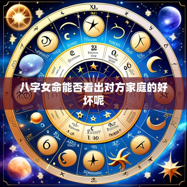 八字女命能否看出对方家庭的好坏呢