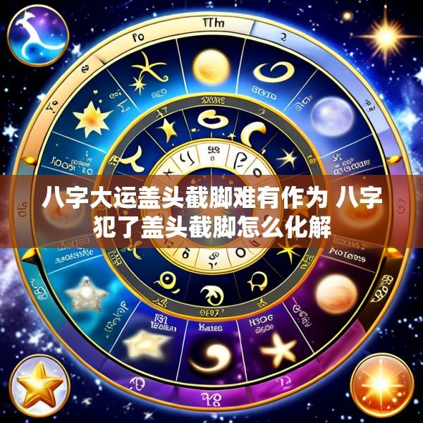 八字大运盖头截脚难有作为 八字犯了盖头截脚怎么化解