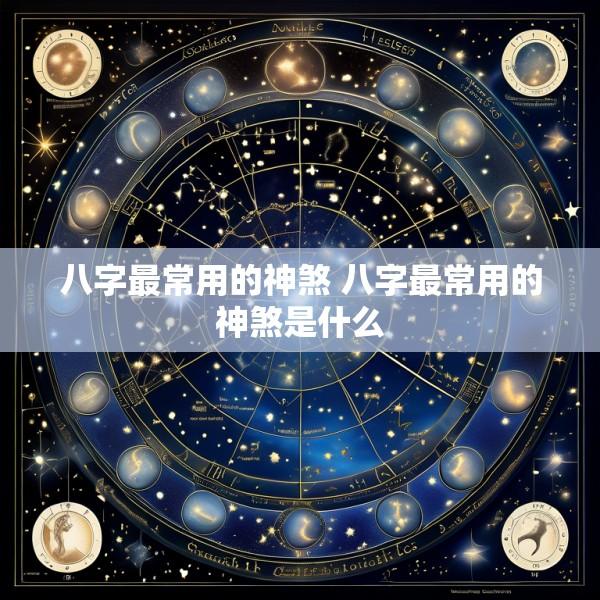 八字最常用的神煞 八字最常用的神煞是什么