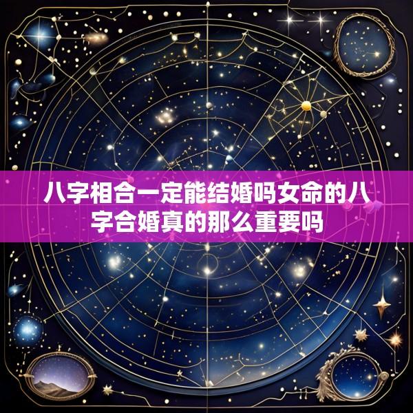 八字相合一定能结婚吗女命的八字合婚真的那么重要吗