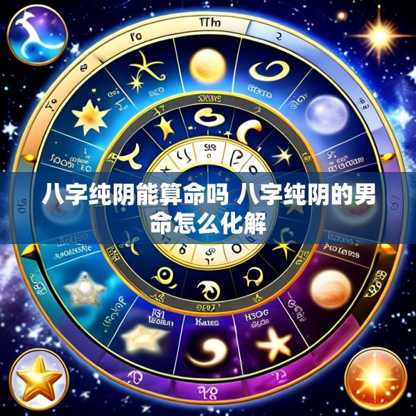 八字纯阴能算命吗 八字纯阴的男命怎么化解