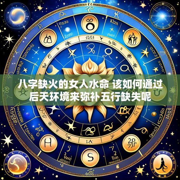 八字缺火的女人水命 该如何通过后天环境来弥补五行缺失呢