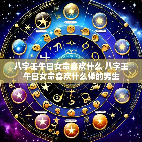 八字壬午日女命喜欢什么 八字壬午日女命喜欢什么样的男生