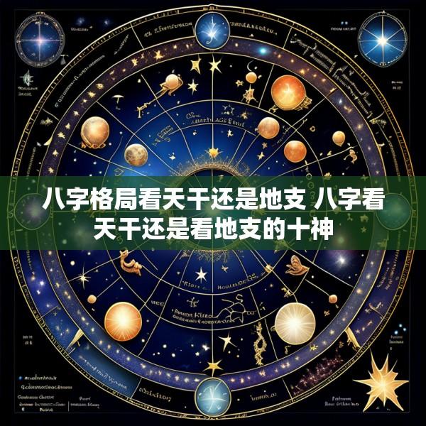 八字格局看天干还是地支 八字看天干还是看地支的十神
