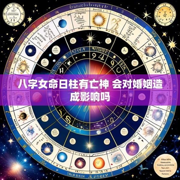 八字女命日柱有亡神 会对婚姻造成影响吗