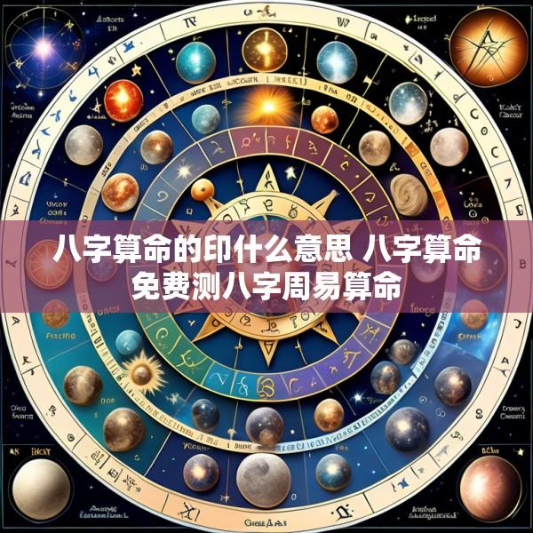 八字算命的印什么意思 八字算命免费测八字周易算命