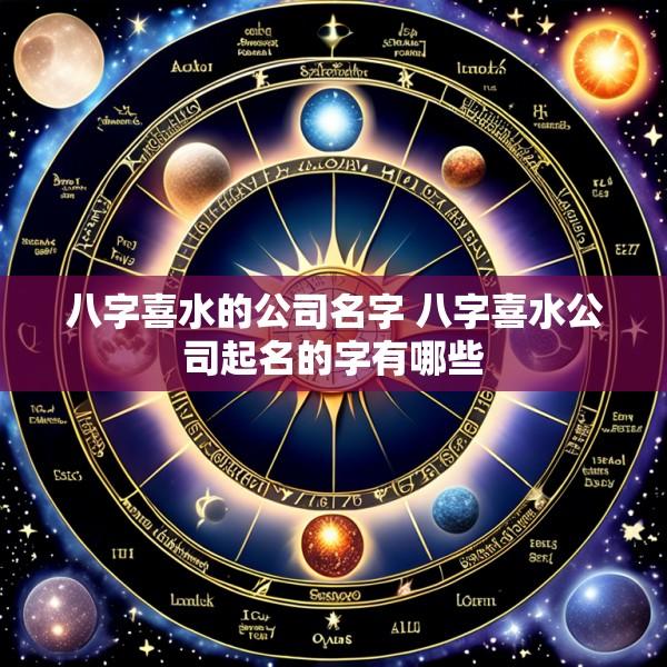 八字喜水的公司名字 八字喜水公司起名的字有哪些