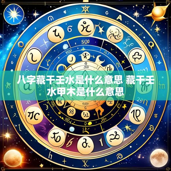 八字藏干壬水是什么意思 藏干壬水甲木是什么意思