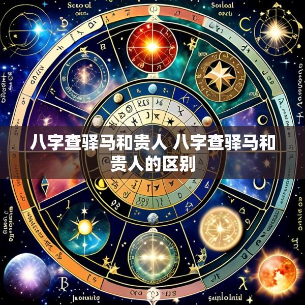 八字查驿马和贵人 八字查驿马和贵人的区别