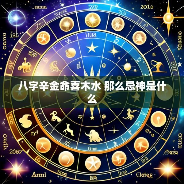 八字辛金命喜木水 那么忌神是什么