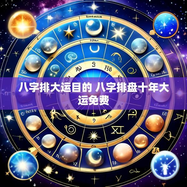八字排大运目的 八字排盘十年大运免费