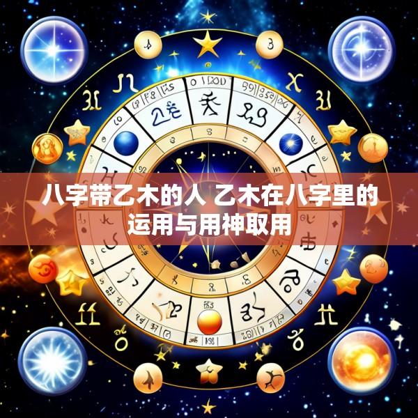 八字带乙木的人 乙木在八字里的运用与用神取用