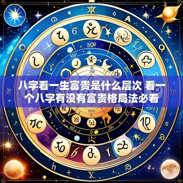八字看一生富贵是什么层次 看一个八字有没有富贵格局法必看