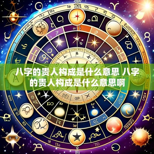 八字的贵人构成是什么意思 八字的贵人构成是什么意思啊