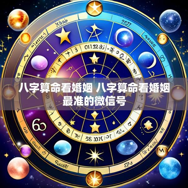 八字算命看婚姻 八字算命看婚姻最准的微信号