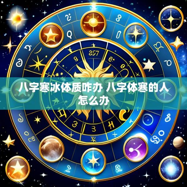 八字寒冰体质咋办 八字体寒的人怎么办
