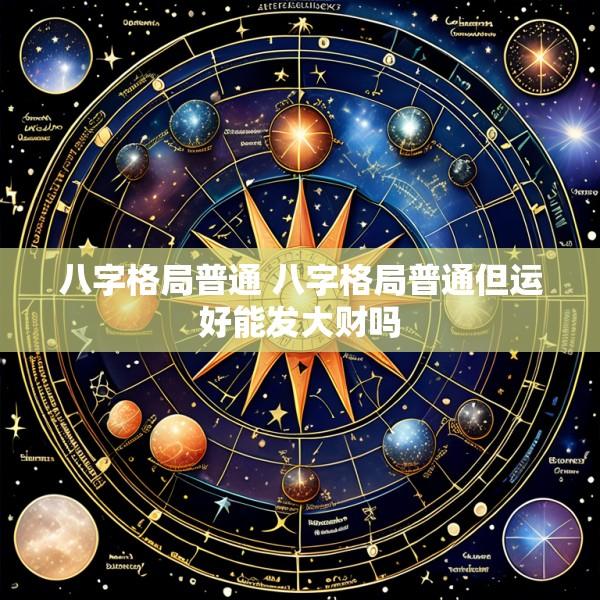 八字格局普通 八字格局普通但运好能发大财吗