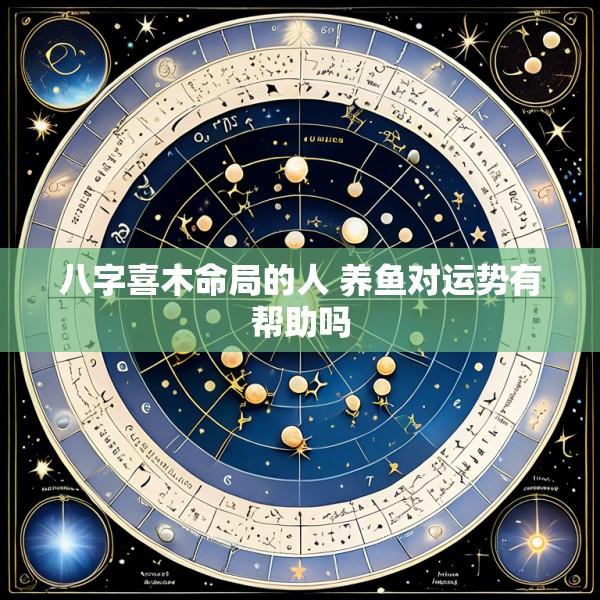 八字喜木命局的人 养鱼对运势有帮助吗