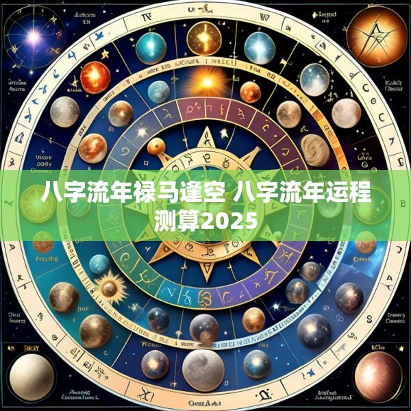 八字流年禄马逢空 八字流年运程测算2025