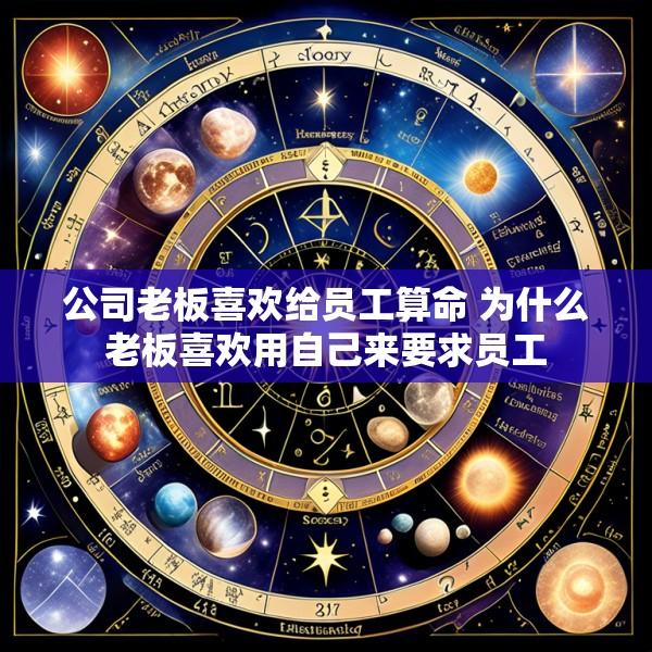 公司老板喜欢给员工算命 为什么老板喜欢用自己来要求员工