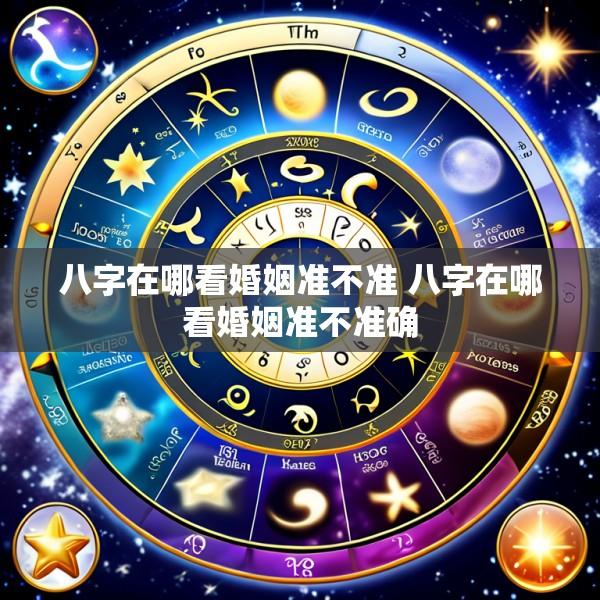 八字在哪看婚姻准不准 八字在哪看婚姻准不准确