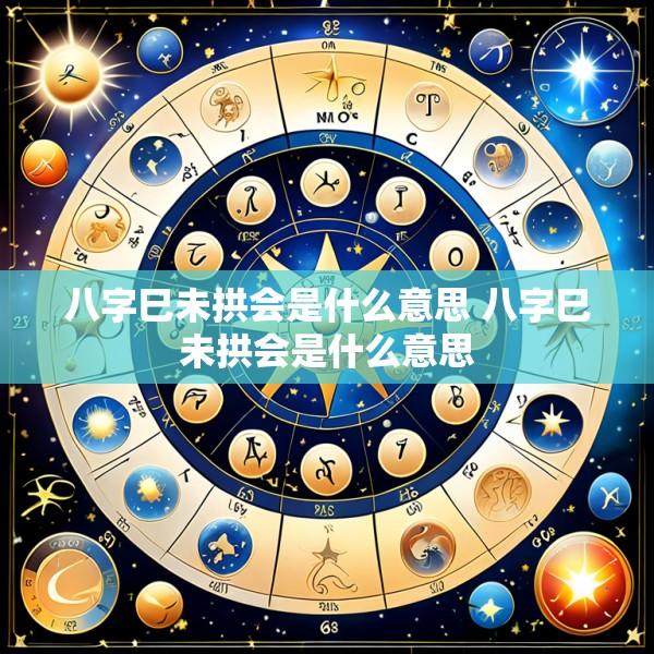 八字巳未拱会是什么意思 八字巳未拱会是什么意思