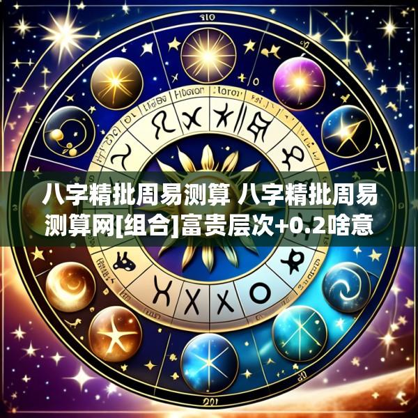 八字精批周易测算 八字精批周易测算网[组合]富贵层次+0.2啥意思