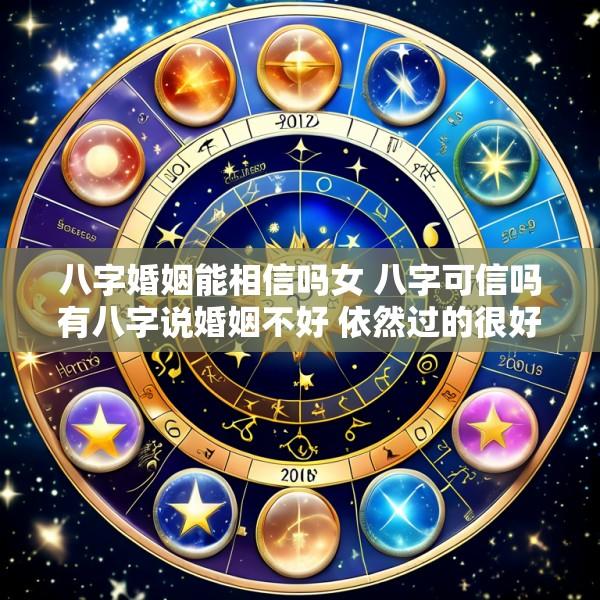 八字婚姻能相信吗女 八字可信吗有八字说婚姻不好 依然过的很好的吗
