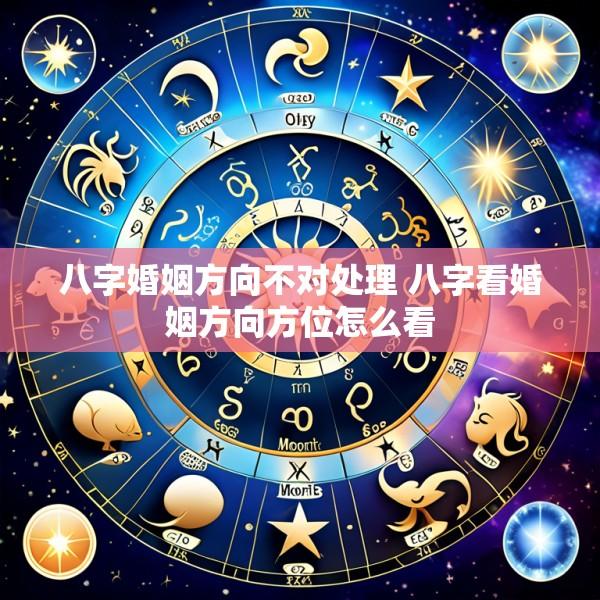 八字婚姻方向不对处理 八字看婚姻方向方位怎么看