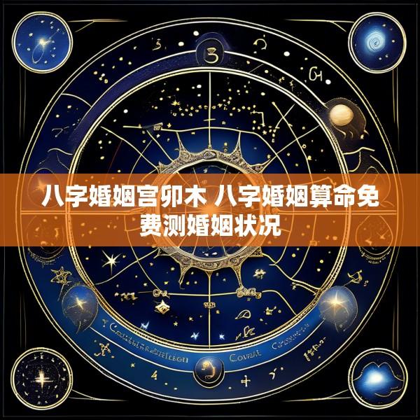 八字婚姻宫卯木 八字婚姻算命免费测婚姻状况