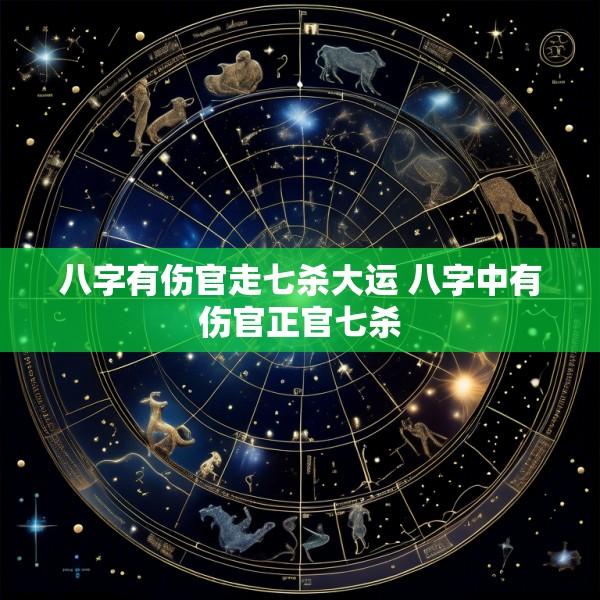 八字有伤官走七杀大运 八字中有伤官正官七杀